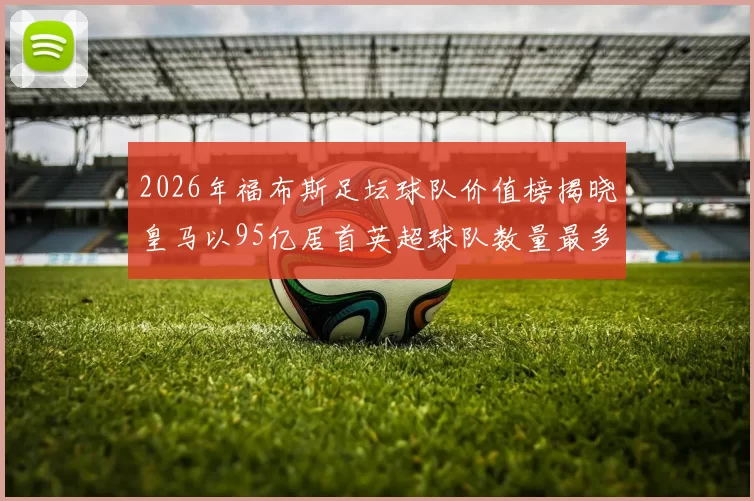 2026年福布斯足坛球队价值榜揭晓皇马以95亿居首英超球队数量最多