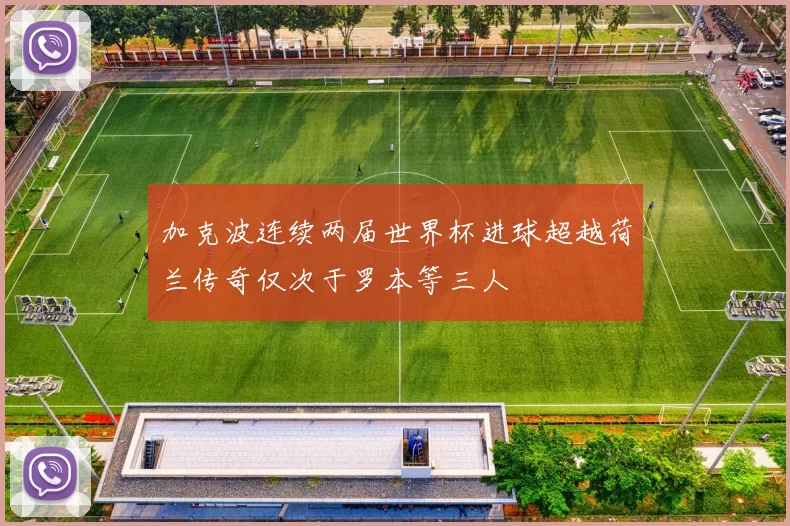 加克波连续两届世界杯进球超越荷兰传奇仅次于罗本等三人