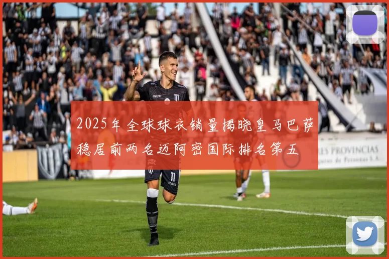 2025年全球球衣销量揭晓皇马巴萨稳居前两名迈阿密国际排名第五