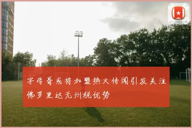字母哥或将加盟热火传闻引发关注佛罗里达无州税优势