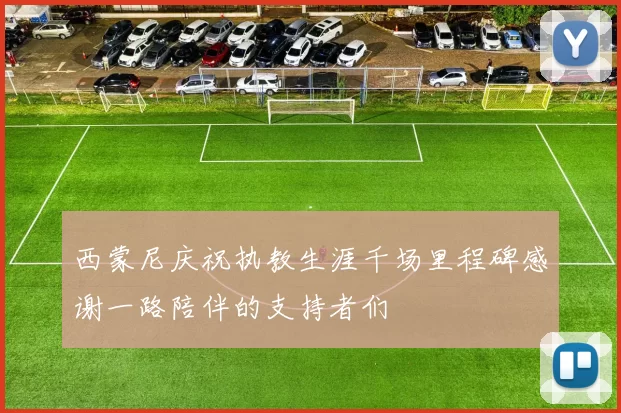 西蒙尼庆祝执教生涯千场里程碑感谢一路陪伴的支持者们