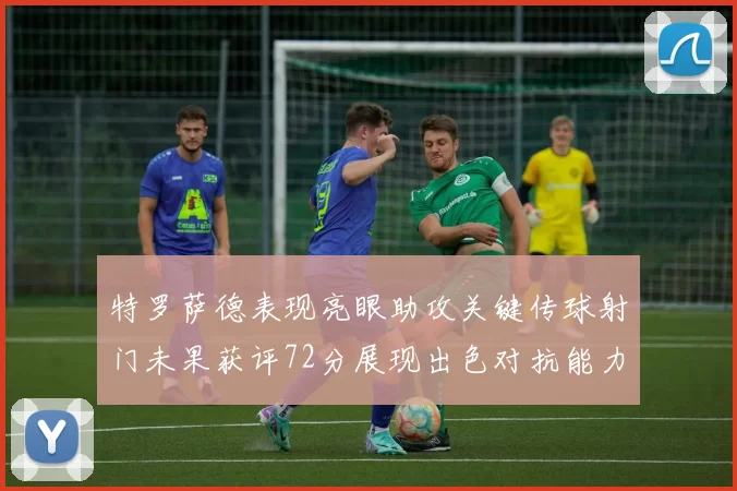 特罗萨德表现亮眼助攻关键传球射门未果获评72分展现出色对抗能力