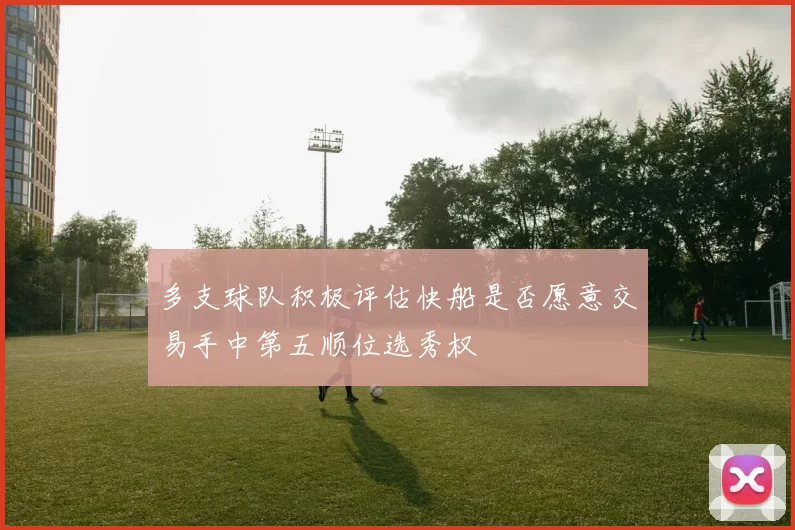 多支球队积极评估快船是否愿意交易手中第五顺位选秀权