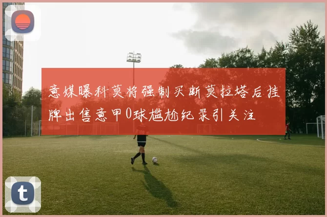 意媒曝科莫将强制买断莫拉塔后挂牌出售意甲0球尴尬纪录引关注