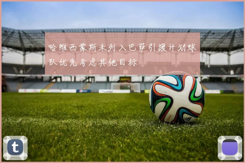 哈维西蒙斯未列入巴萨引援计划球队优先考虑其他目标