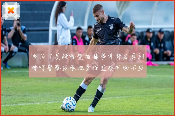 老马丁质疑哈登被捕事件背后真相呼吁警察应承担责任直接开除不应出风头