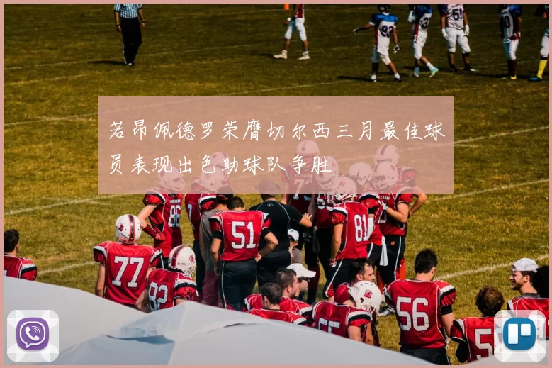 若昂佩德罗荣膺切尔西三月最佳球员表现出色助球队争胜