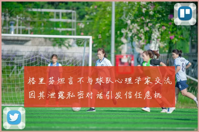 格里芬坦言不与球队心理学家交流因其泄露私密对话引发信任危机