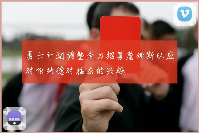 勇士计划调整全力招募詹姆斯以应对伦纳德对猛龙的兴趣
