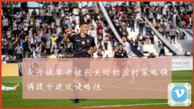 麦丹谈华子被包夹时的应对策略强调提升进攻侵略性