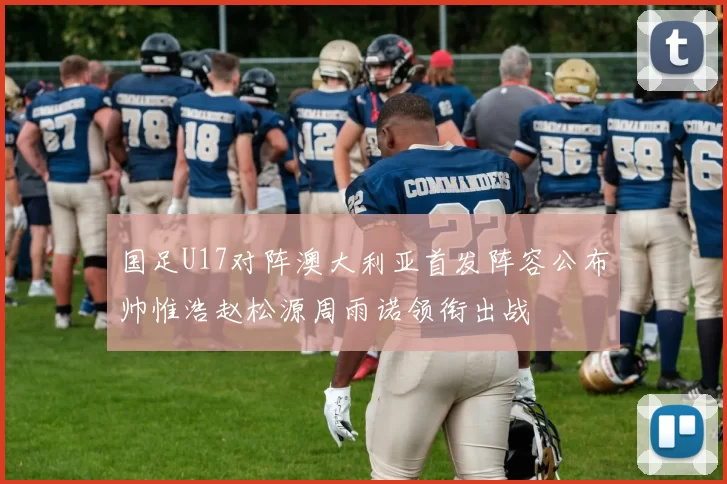 国足U17对阵澳大利亚首发阵容公布帅惟浩赵松源周雨诺领衔出战
