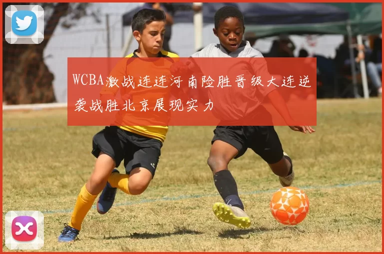 WCBA激战连连河南险胜晋级大连逆袭战胜北京展现实力