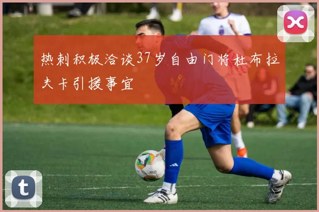 热刺积极洽谈37岁自由门将杜布拉夫卡引援事宜