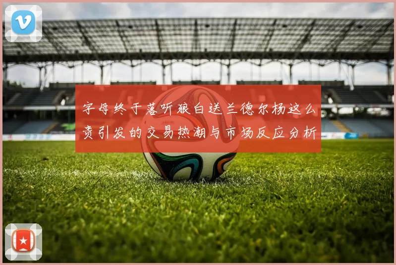 字母终于落听狼白送兰德尔杨这么贵引发的交易热潮与市场反应分析