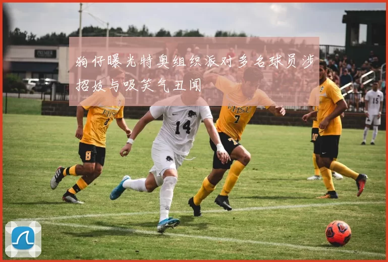 狗仔曝光特奥组织派对多名球员涉招妓与吸笑气丑闻
