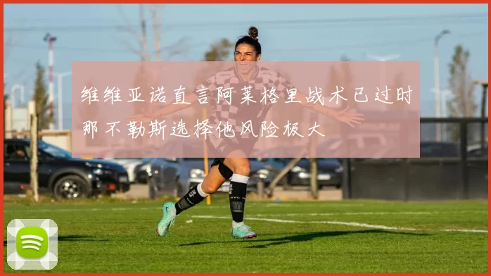 维维亚诺直言阿莱格里战术已过时那不勒斯选择他风险极大