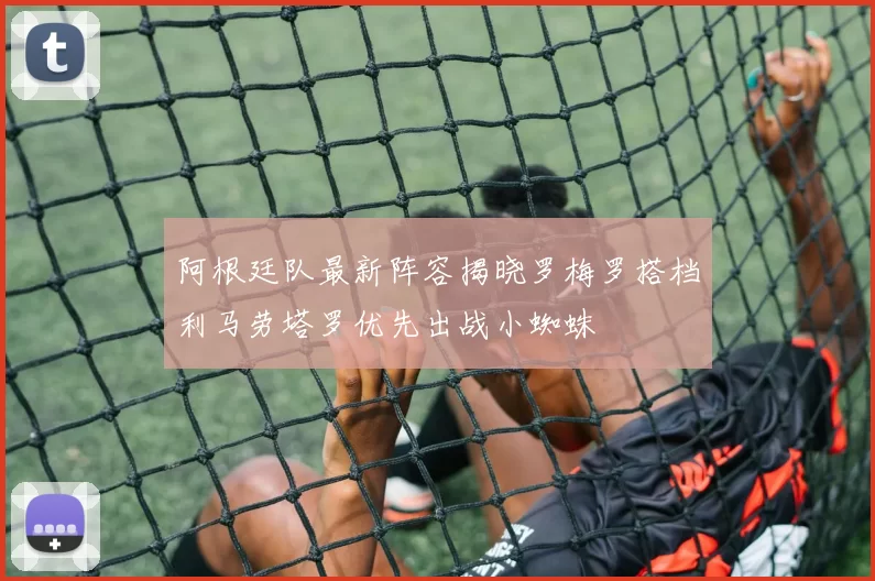 阿根廷队最新阵容揭晓罗梅罗搭档利马劳塔罗优先出战小蜘蛛