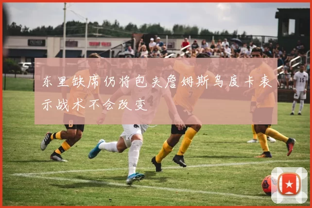 东里缺席仍将包夹詹姆斯乌度卡表示战术不会改变