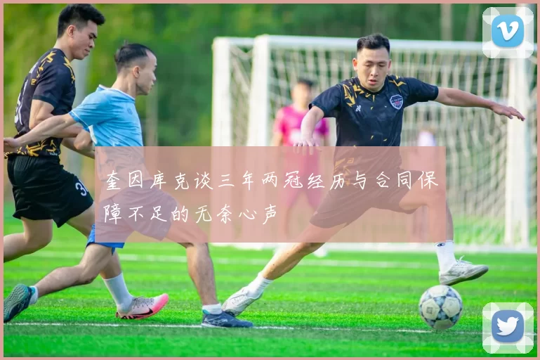 奎因库克谈三年两冠经历与合同保障不足的无奈心声