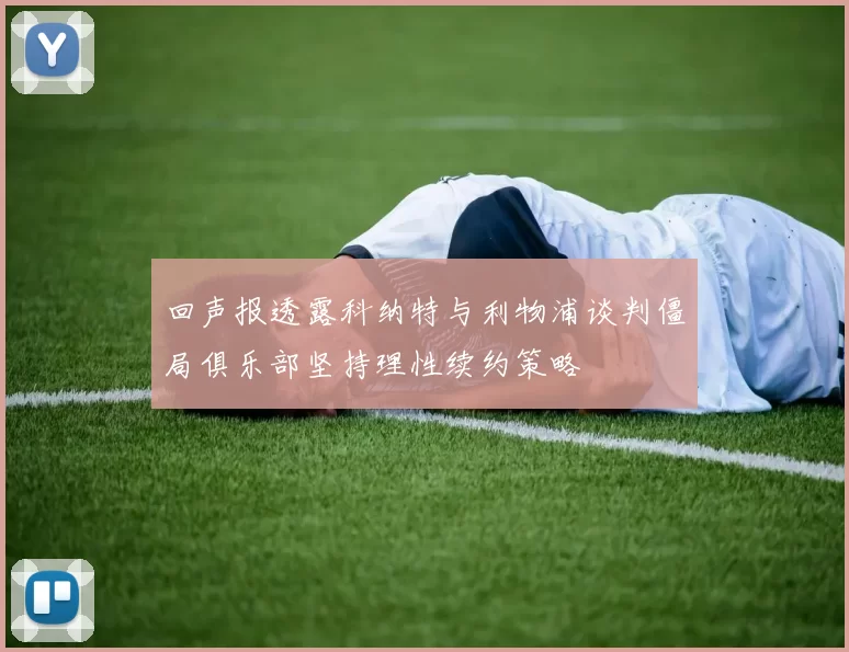 回声报透露科纳特与利物浦谈判僵局俱乐部坚持理性续约策略