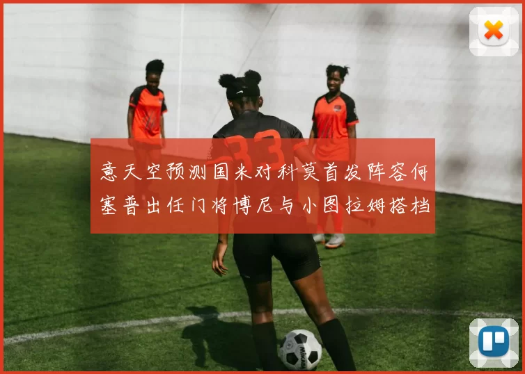 意天空预测国米对科莫首发阵容何塞普出任门将博尼与小图拉姆搭档前锋